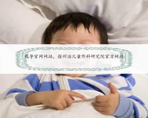 代孕官网网站，徐州治儿童外科研究院官方网站