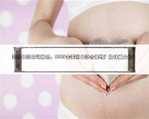 美国代孕公司排名，2023去美国代孕合法吗？附详细介绍？