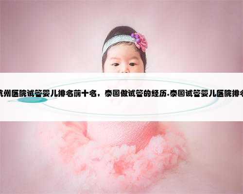 杭州医院试管婴儿排名前十名，泰国做试管的经历,泰国试管婴儿医院排名