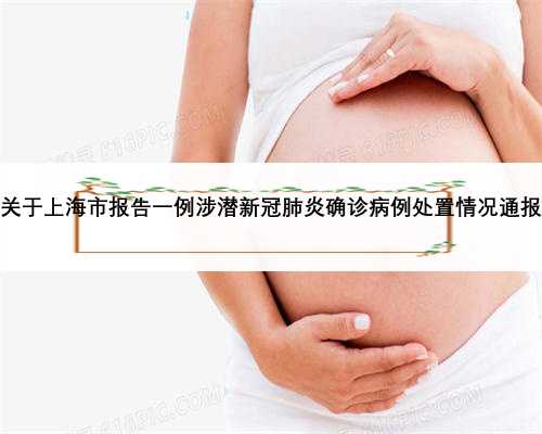 关于上海市报告一例涉潜新冠肺炎确诊病例处置情况通报