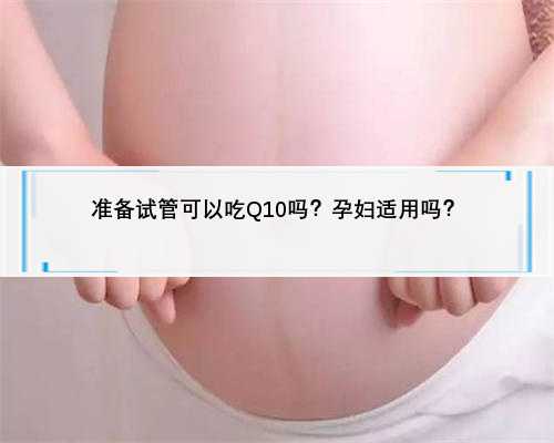 准备试管可以吃Q10吗？孕妇适用吗？