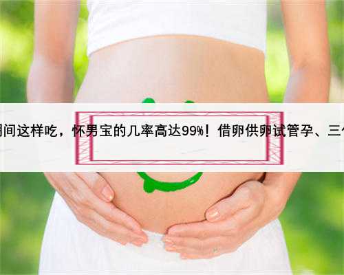 备孕期间这样吃，怀男宝的几率高达99%！借卵供卵试管孕、三代试管