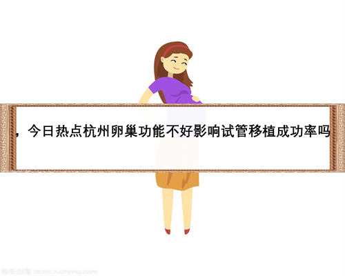 ，今日热点杭州卵巢功能不好影响试管移植成功率吗