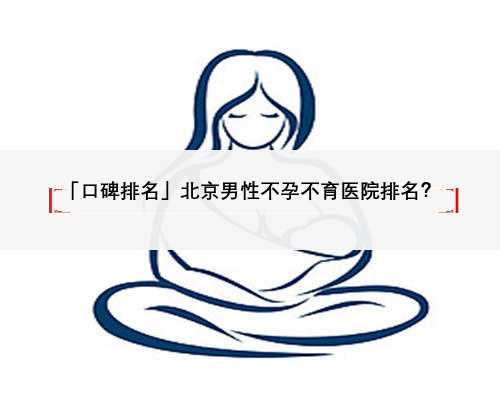 「口碑排名」北京男性不孕不育医院排名？