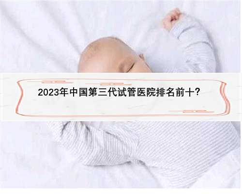 2023年中国第三代试管医院排名前十？